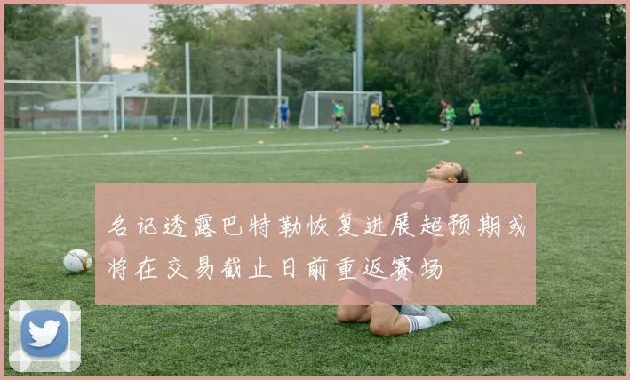 名记透露巴特勒恢复进展超预期或将在交易截止日前重返赛场