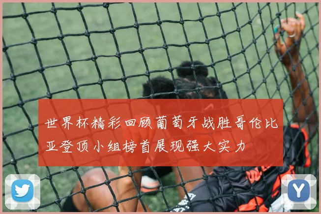 世界杯精彩回顾葡萄牙战胜哥伦比亚登顶小组榜首展现强大实力
