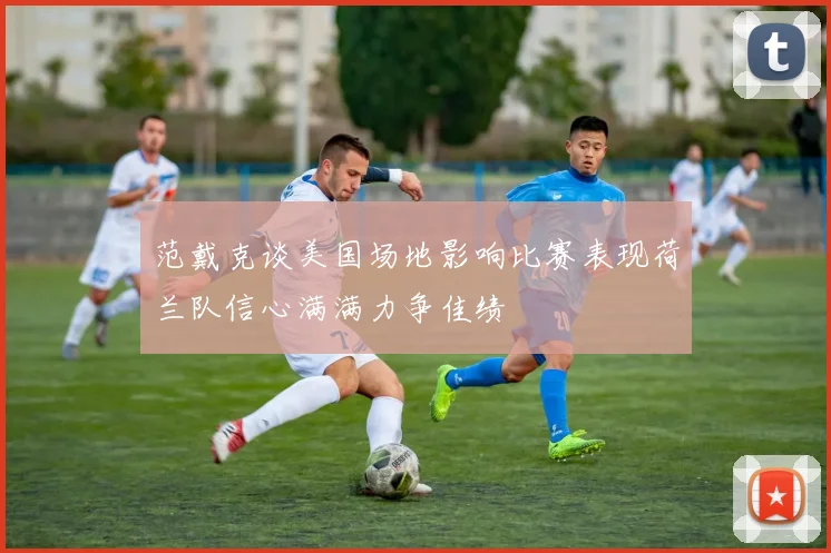 范戴克谈美国场地影响比赛表现荷兰队信心满满力争佳绩