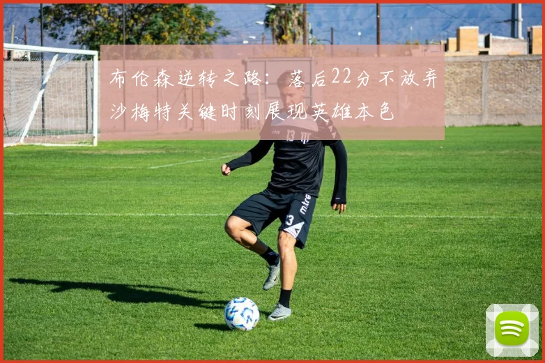 布伦森逆转之路：落后22分不放弃沙梅特关键时刻展现英雄本色