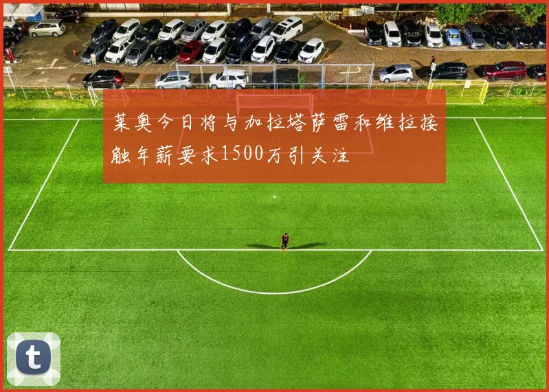 莱奥今日将与加拉塔萨雷和维拉接触年薪要求1500万引关注