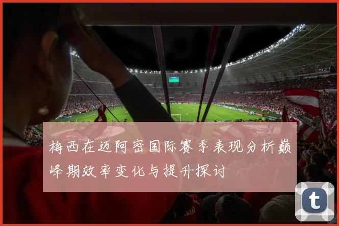 梅西在迈阿密国际赛季表现分析巅峰期效率变化与提升探讨