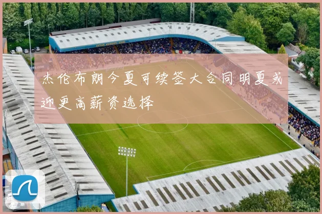 杰伦布朗今夏可续签大合同明夏或迎更高薪资选择