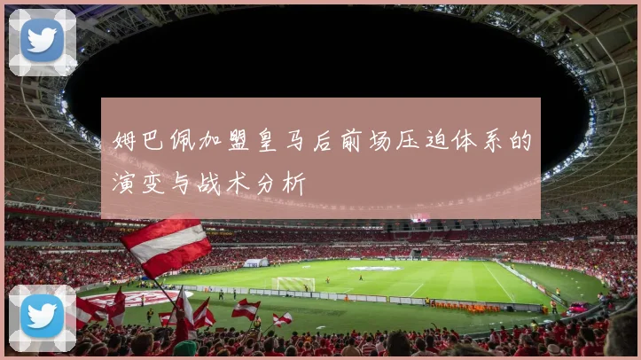 姆巴佩加盟皇马后前场压迫体系的演变与战术分析