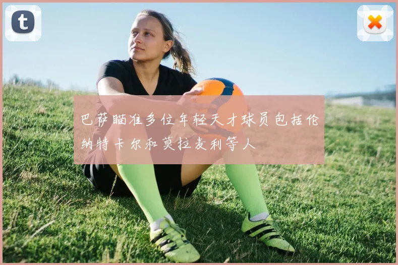 巴萨瞄准多位年轻天才球员包括伦纳特卡尔和莫拉麦利等人