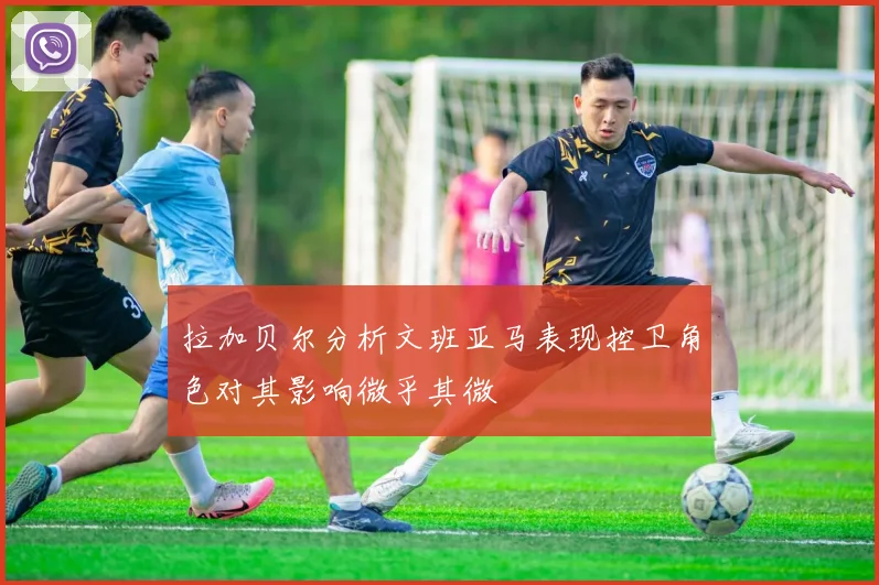 拉加贝尔分析文班亚马表现控卫角色对其影响微乎其微