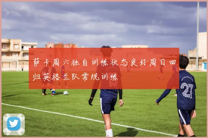 萨卡周六独自训练状态良好周日回归英格兰队常规训练