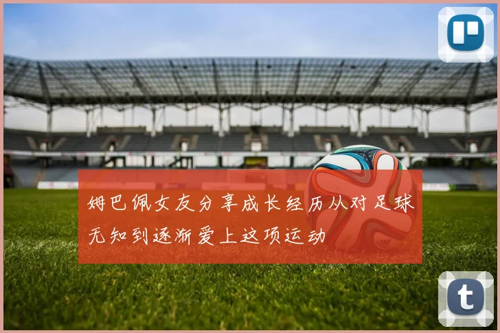 姆巴佩女友分享成长经历从对足球无知到逐渐爱上这项运动