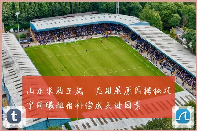 山东求购王岚嵚无进展原因揭秘辽宁同曦租借补偿成关键因素