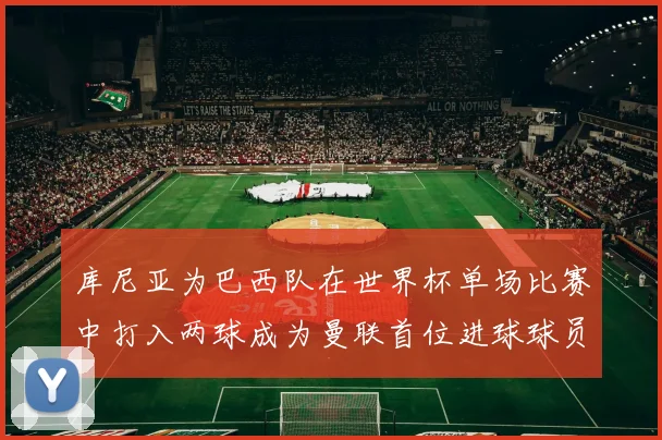 库尼亚为巴西队在世界杯单场比赛中打入两球成为曼联首位进球球员