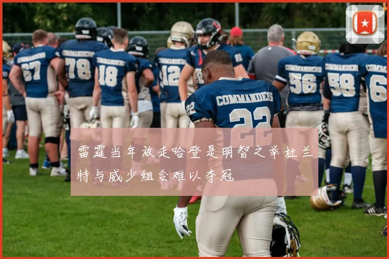 雷霆当年放走哈登是明智之举杜兰特与威少组合难以夺冠