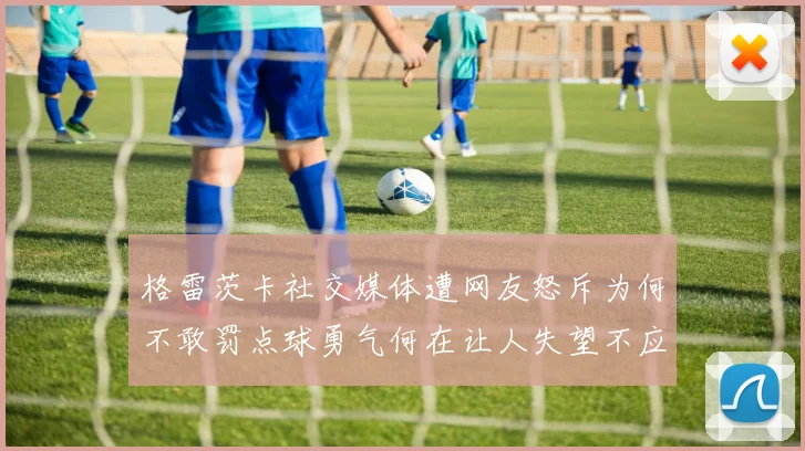 格雷茨卡社交媒体遭网友怒斥为何不敢罚点球勇气何在让人失望不应躲在塔后