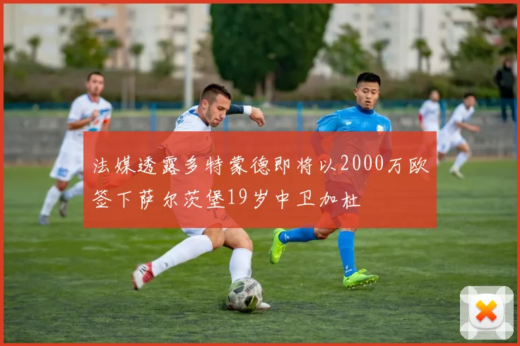 法媒透露多特蒙德即将以2000万欧签下萨尔茨堡19岁中卫加杜
