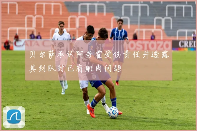 贝尔萨承认阿劳霍受伤责任并透露其到队时已有肌肉问题