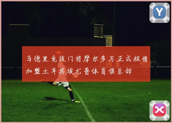 马德里竞技门将摩尔多万正式租借加盟土耳其埃尤普体育俱乐部