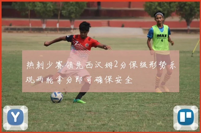 热刺少赛领先西汉姆2分保级形势乐观两轮拿分即可确保安全