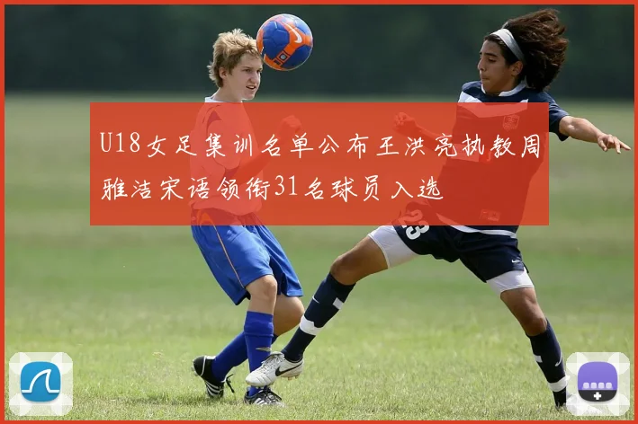 U18女足集训名单公布王洪亮执教周雅洁宋语领衔31名球员入选