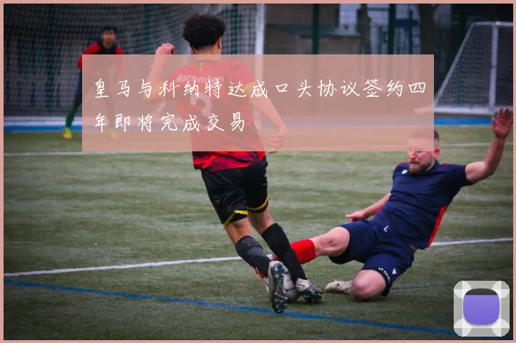 皇马与科纳特达成口头协议签约四年即将完成交易