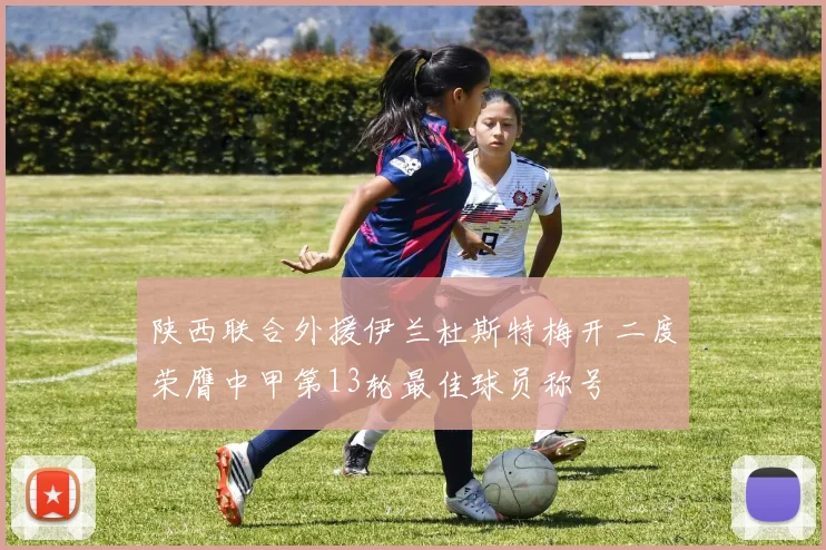 陕西联合外援伊兰杜斯特梅开二度荣膺中甲第13轮最佳球员称号